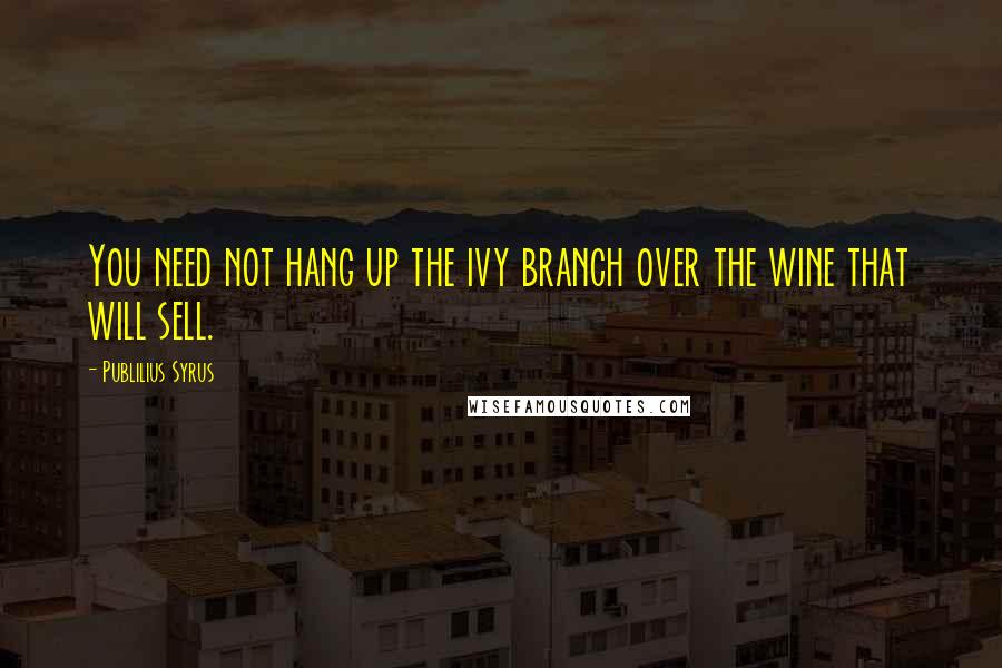 Publilius Syrus Quotes: You need not hang up the ivy branch over the wine that will sell.