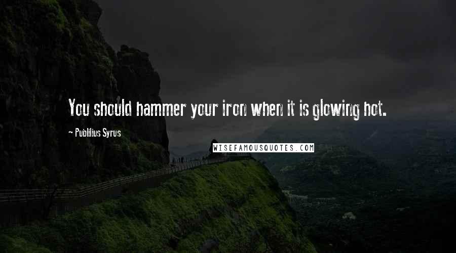 Publilius Syrus Quotes: You should hammer your iron when it is glowing hot.