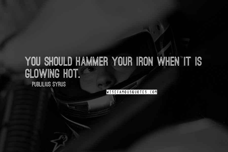 Publilius Syrus Quotes: You should hammer your iron when it is glowing hot.