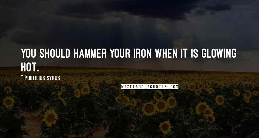 Publilius Syrus Quotes: You should hammer your iron when it is glowing hot.