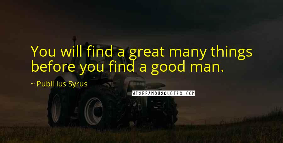Publilius Syrus Quotes: You will find a great many things before you find a good man.