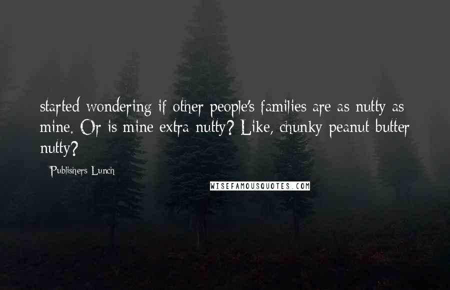 Publishers Lunch Quotes: started wondering if other people's families are as nutty as mine. Or is mine extra nutty? Like, chunky-peanut-butter nutty?