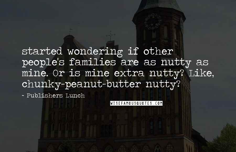Publishers Lunch Quotes: started wondering if other people's families are as nutty as mine. Or is mine extra nutty? Like, chunky-peanut-butter nutty?