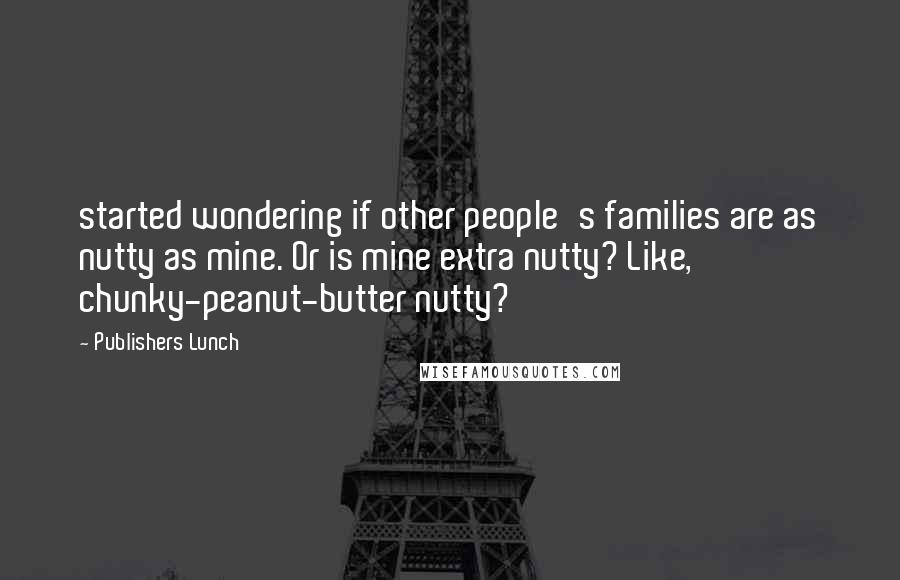 Publishers Lunch Quotes: started wondering if other people's families are as nutty as mine. Or is mine extra nutty? Like, chunky-peanut-butter nutty?