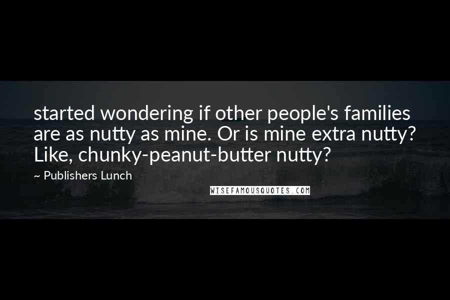 Publishers Lunch Quotes: started wondering if other people's families are as nutty as mine. Or is mine extra nutty? Like, chunky-peanut-butter nutty?