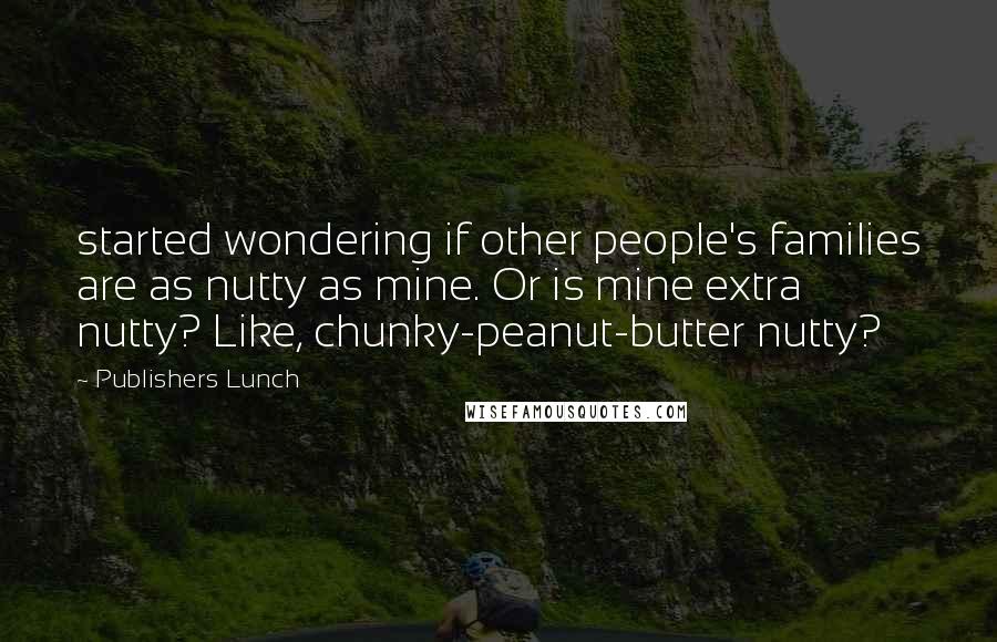 Publishers Lunch Quotes: started wondering if other people's families are as nutty as mine. Or is mine extra nutty? Like, chunky-peanut-butter nutty?