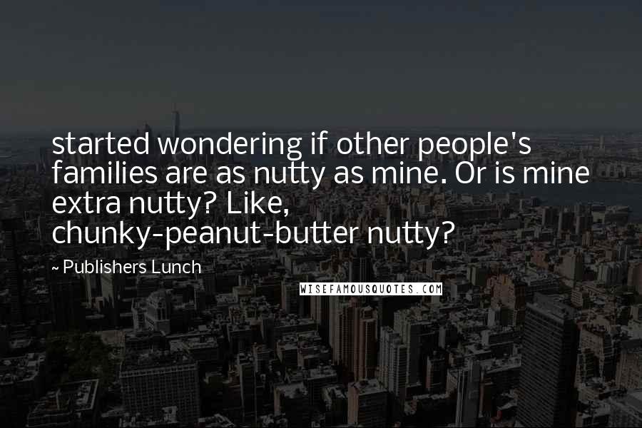 Publishers Lunch Quotes: started wondering if other people's families are as nutty as mine. Or is mine extra nutty? Like, chunky-peanut-butter nutty?