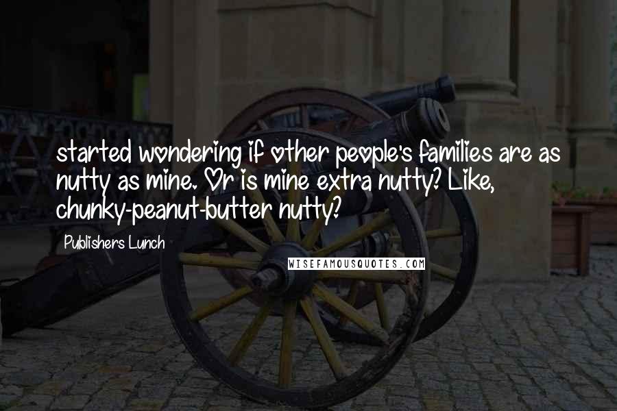 Publishers Lunch Quotes: started wondering if other people's families are as nutty as mine. Or is mine extra nutty? Like, chunky-peanut-butter nutty?