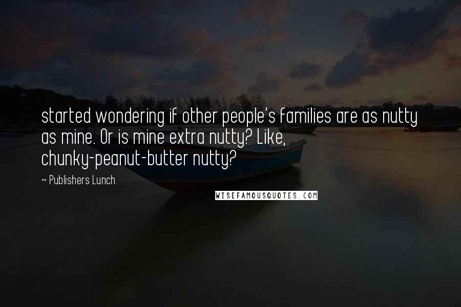 Publishers Lunch Quotes: started wondering if other people's families are as nutty as mine. Or is mine extra nutty? Like, chunky-peanut-butter nutty?