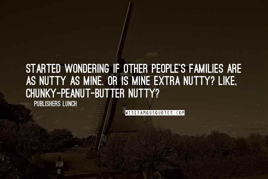 Publishers Lunch Quotes: started wondering if other people's families are as nutty as mine. Or is mine extra nutty? Like, chunky-peanut-butter nutty?