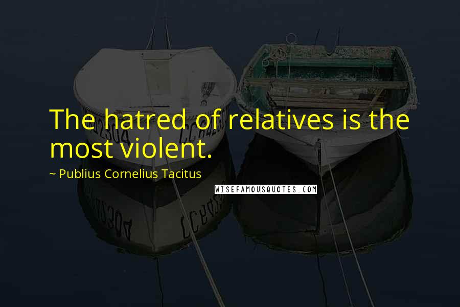 Publius Cornelius Tacitus Quotes: The hatred of relatives is the most violent.