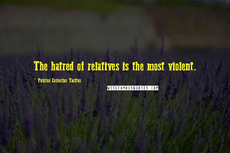 Publius Cornelius Tacitus Quotes: The hatred of relatives is the most violent.