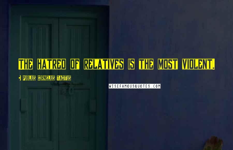 Publius Cornelius Tacitus Quotes: The hatred of relatives is the most violent.