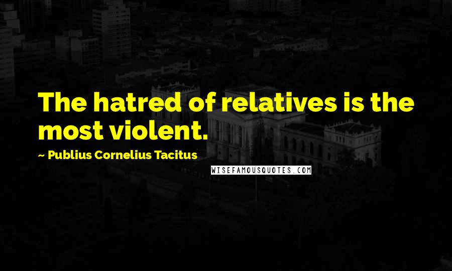 Publius Cornelius Tacitus Quotes: The hatred of relatives is the most violent.