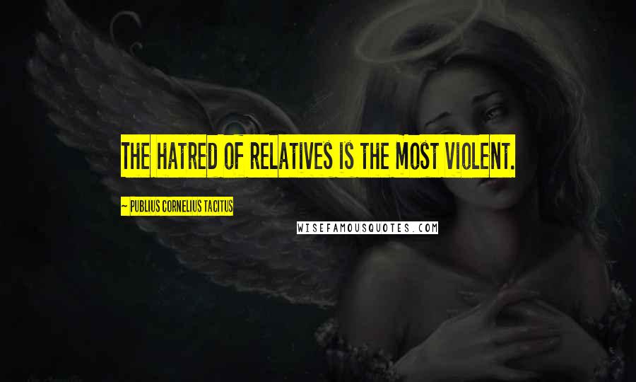 Publius Cornelius Tacitus Quotes: The hatred of relatives is the most violent.
