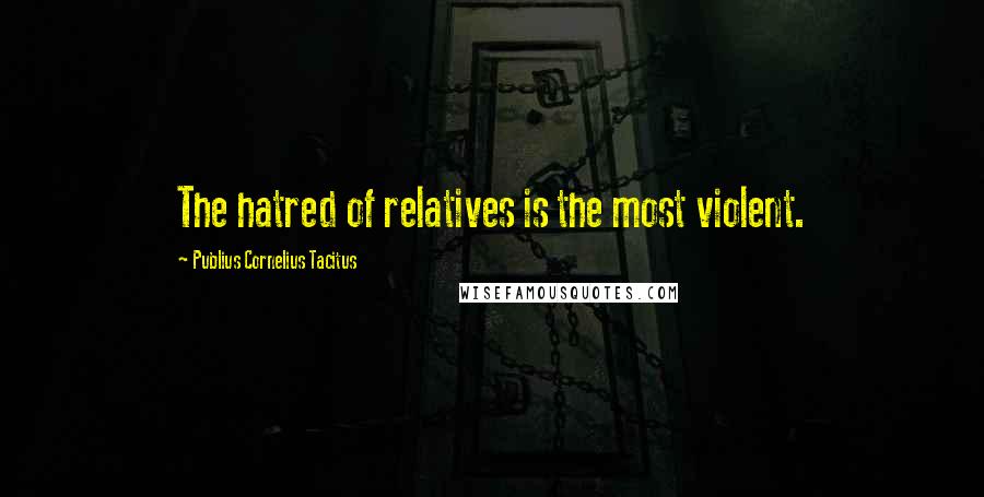 Publius Cornelius Tacitus Quotes: The hatred of relatives is the most violent.