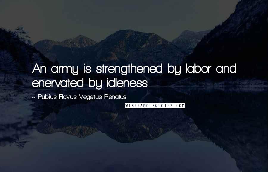 Publius Flavius Vegetius Renatus Quotes: An army is strengthened by labor and enervated by idleness.