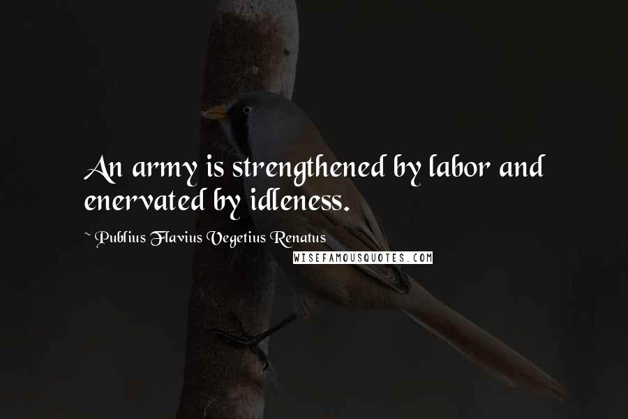 Publius Flavius Vegetius Renatus Quotes: An army is strengthened by labor and enervated by idleness.