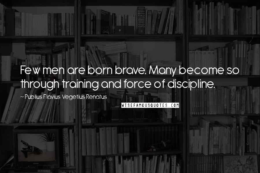 Publius Flavius Vegetius Renatus Quotes: Few men are born brave. Many become so through training and force of discipline.