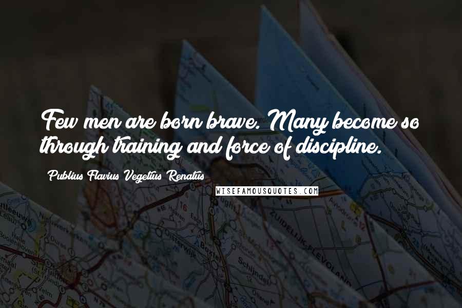 Publius Flavius Vegetius Renatus Quotes: Few men are born brave. Many become so through training and force of discipline.