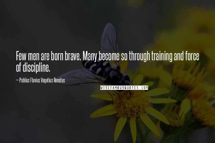 Publius Flavius Vegetius Renatus Quotes: Few men are born brave. Many become so through training and force of discipline.