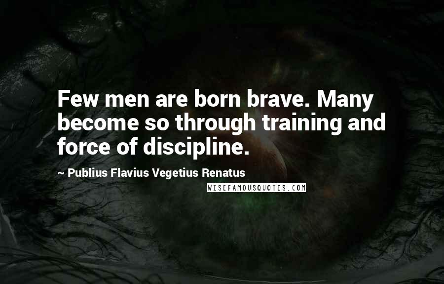 Publius Flavius Vegetius Renatus Quotes: Few men are born brave. Many become so through training and force of discipline.