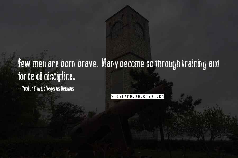 Publius Flavius Vegetius Renatus Quotes: Few men are born brave. Many become so through training and force of discipline.