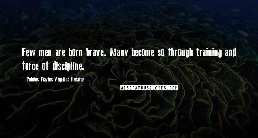 Publius Flavius Vegetius Renatus Quotes: Few men are born brave. Many become so through training and force of discipline.