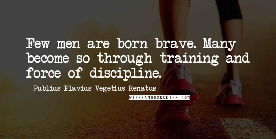 Publius Flavius Vegetius Renatus Quotes: Few men are born brave. Many become so through training and force of discipline.