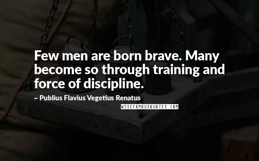 Publius Flavius Vegetius Renatus Quotes: Few men are born brave. Many become so through training and force of discipline.