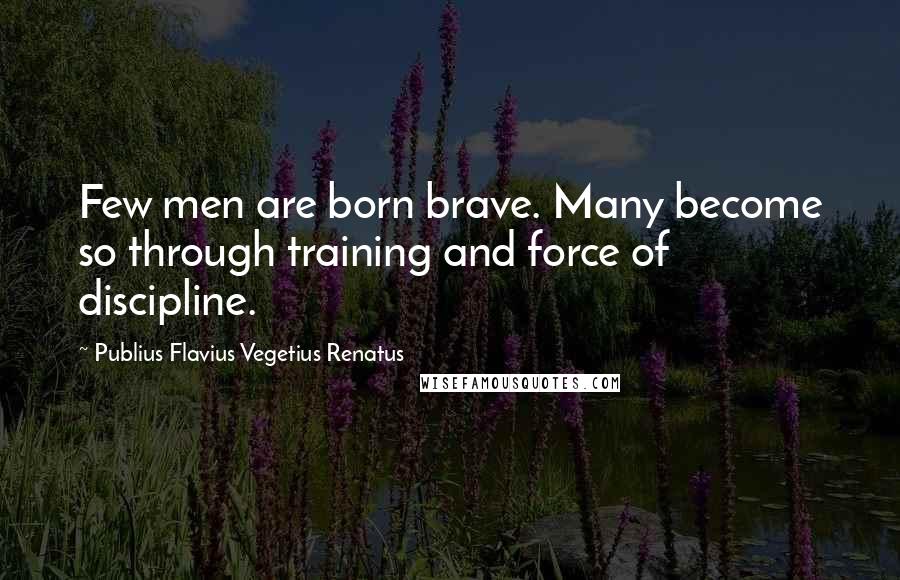 Publius Flavius Vegetius Renatus Quotes: Few men are born brave. Many become so through training and force of discipline.