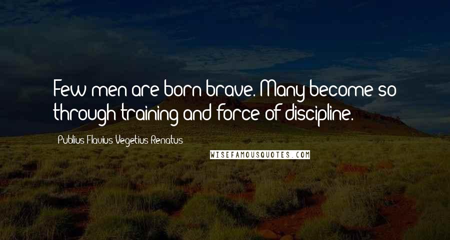 Publius Flavius Vegetius Renatus Quotes: Few men are born brave. Many become so through training and force of discipline.