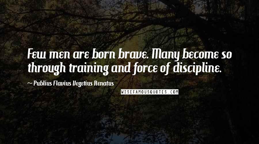 Publius Flavius Vegetius Renatus Quotes: Few men are born brave. Many become so through training and force of discipline.