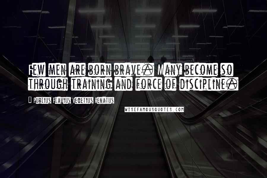 Publius Flavius Vegetius Renatus Quotes: Few men are born brave. Many become so through training and force of discipline.