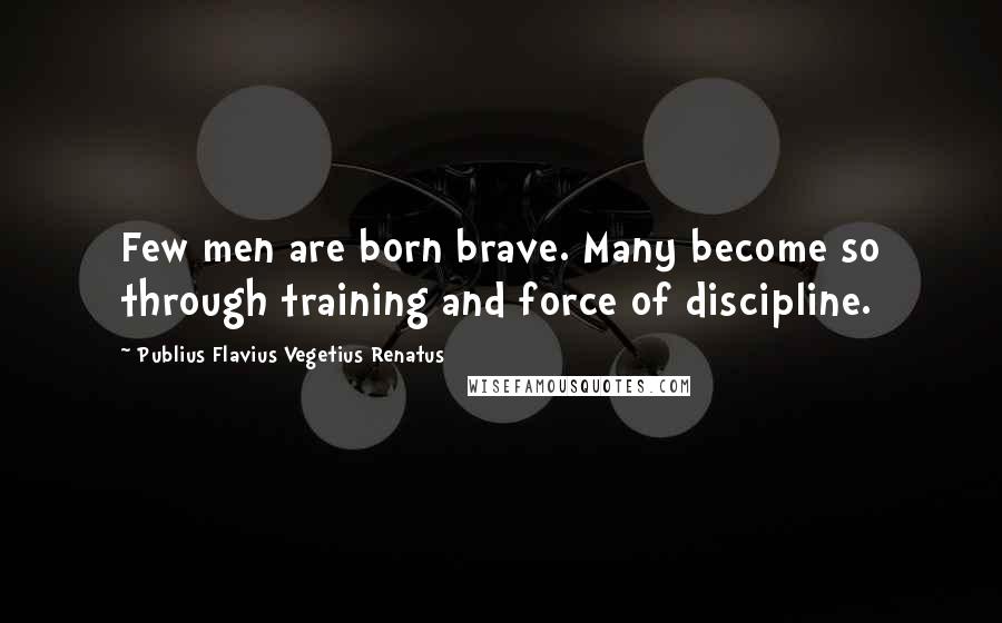 Publius Flavius Vegetius Renatus Quotes: Few men are born brave. Many become so through training and force of discipline.