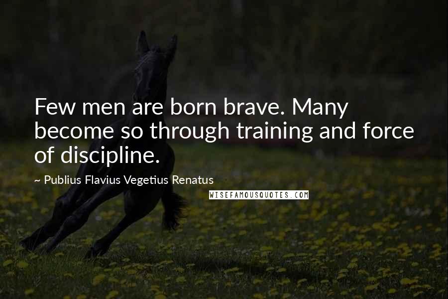 Publius Flavius Vegetius Renatus Quotes: Few men are born brave. Many become so through training and force of discipline.