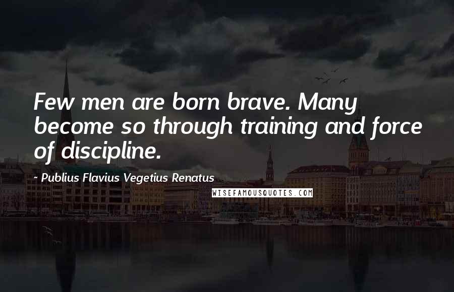 Publius Flavius Vegetius Renatus Quotes: Few men are born brave. Many become so through training and force of discipline.