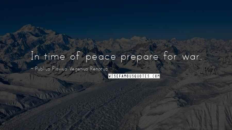 Publius Flavius Vegetius Renatus Quotes: In time of peace prepare for war.