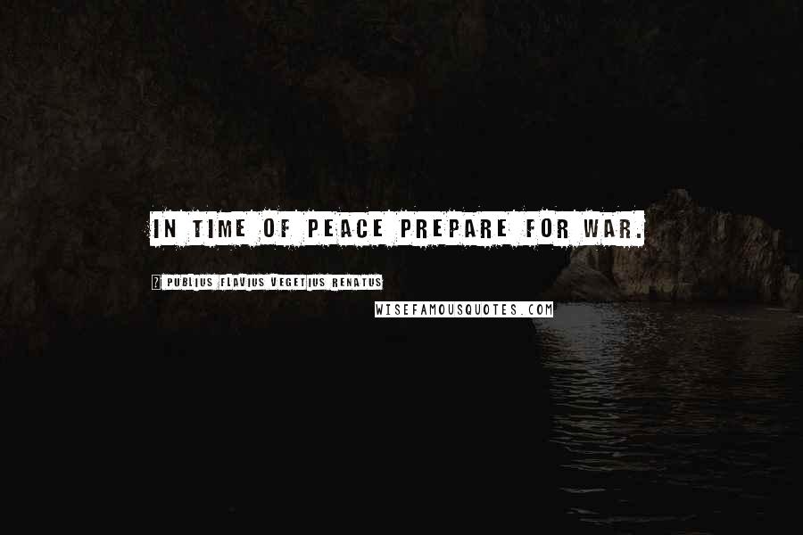 Publius Flavius Vegetius Renatus Quotes: In time of peace prepare for war.