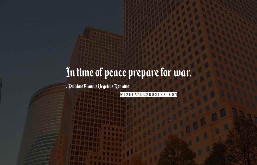 Publius Flavius Vegetius Renatus Quotes: In time of peace prepare for war.