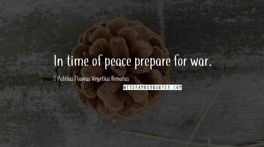 Publius Flavius Vegetius Renatus Quotes: In time of peace prepare for war.