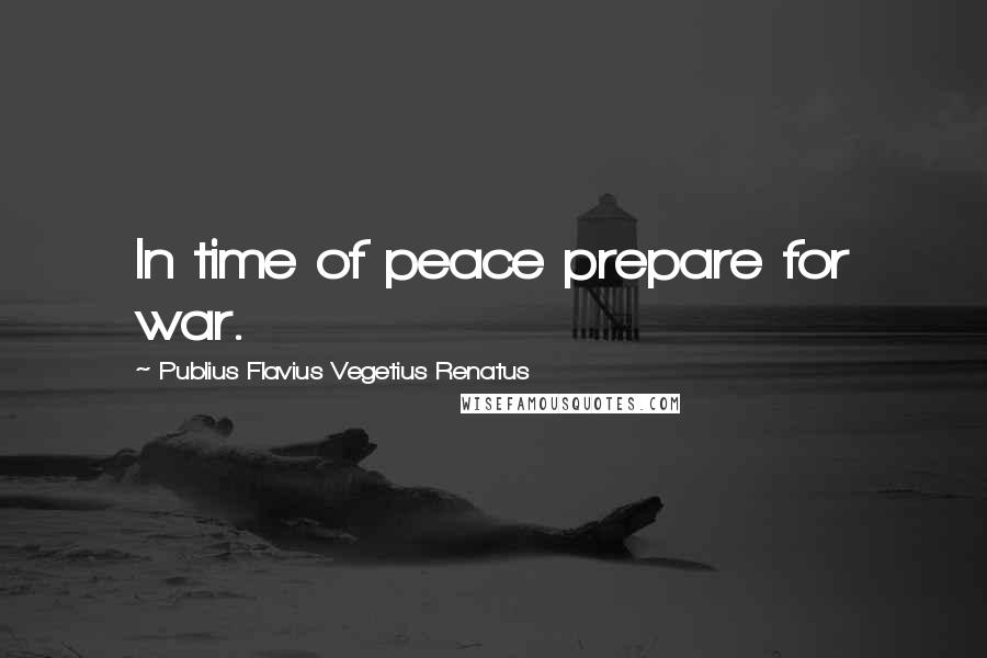 Publius Flavius Vegetius Renatus Quotes: In time of peace prepare for war.