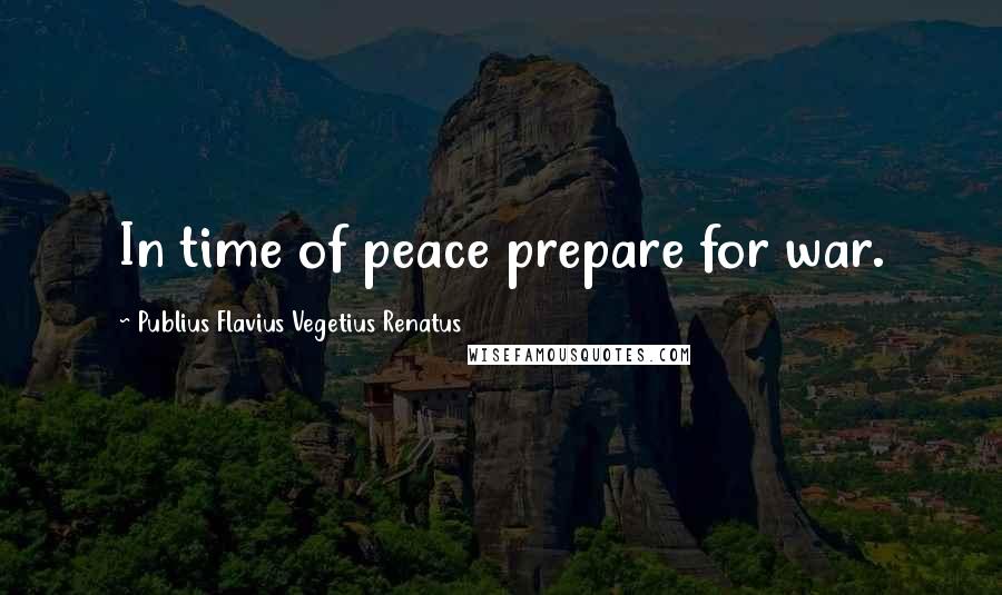 Publius Flavius Vegetius Renatus Quotes: In time of peace prepare for war.