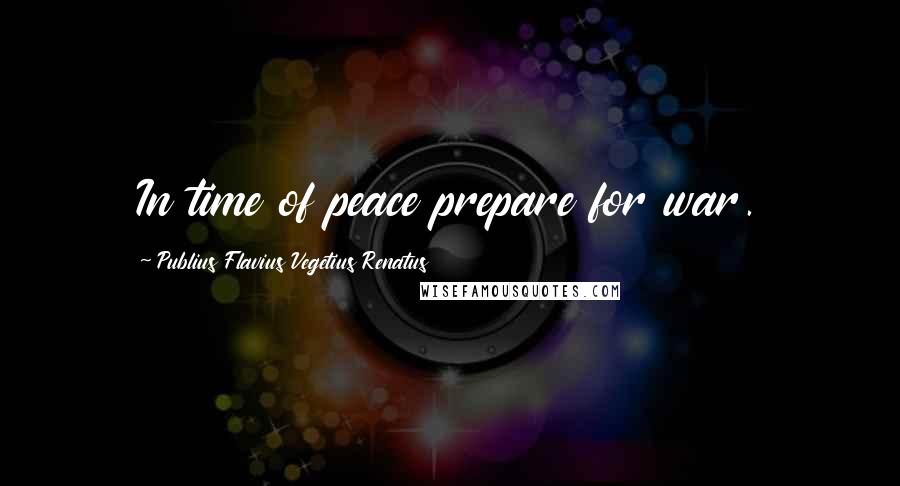 Publius Flavius Vegetius Renatus Quotes: In time of peace prepare for war.