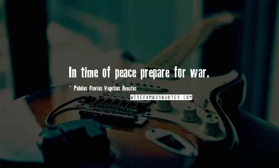 Publius Flavius Vegetius Renatus Quotes: In time of peace prepare for war.