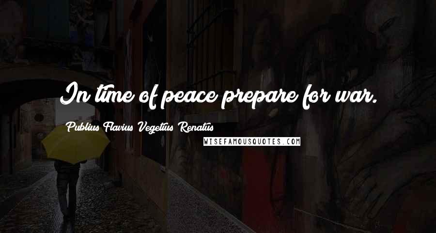 Publius Flavius Vegetius Renatus Quotes: In time of peace prepare for war.