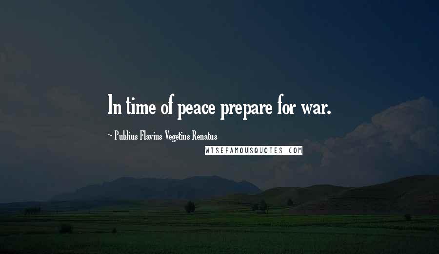 Publius Flavius Vegetius Renatus Quotes: In time of peace prepare for war.