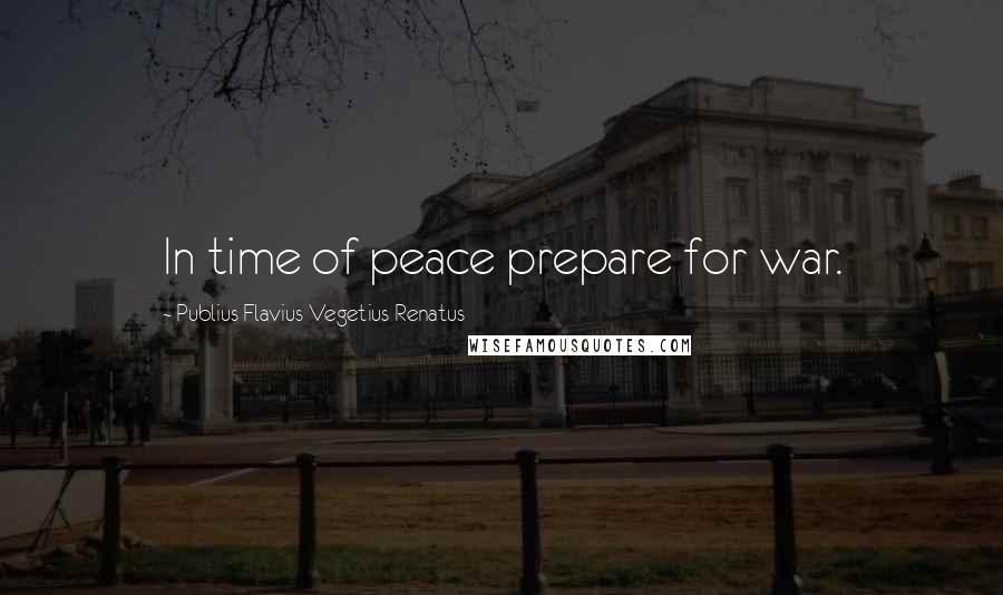 Publius Flavius Vegetius Renatus Quotes: In time of peace prepare for war.