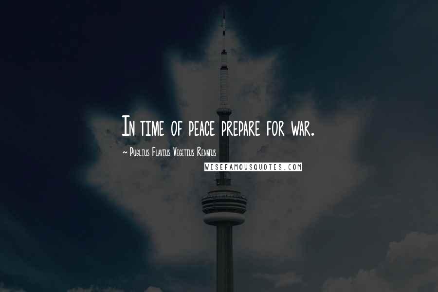 Publius Flavius Vegetius Renatus Quotes: In time of peace prepare for war.
