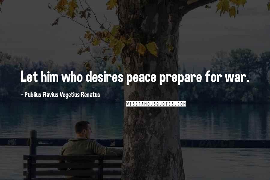 Publius Flavius Vegetius Renatus Quotes: Let him who desires peace prepare for war.